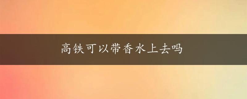 高铁可以带香水上去吗