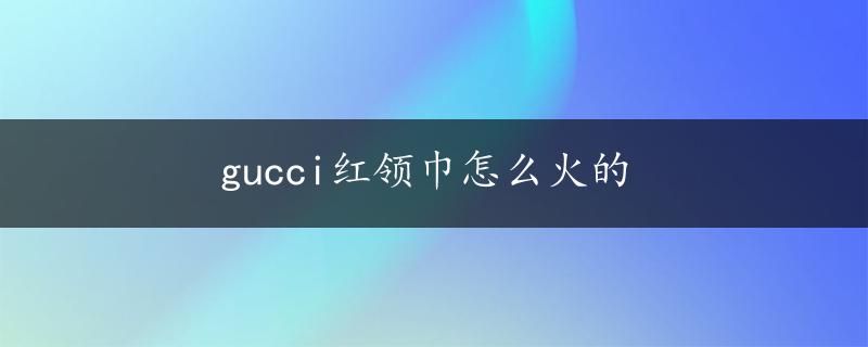 gucci红领巾怎么火的