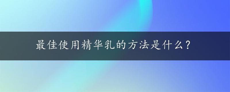 最佳使用精华乳的方法是什么？