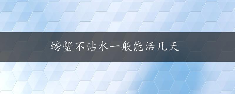 螃蟹不沾水一般能活几天