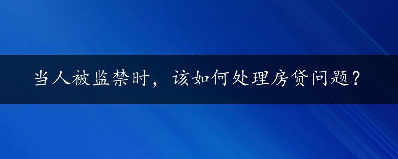 当人被监禁时，该如何处理房贷问题？