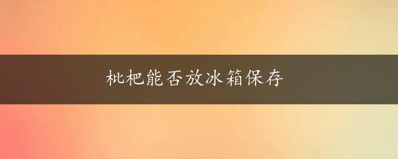 枇杷能否放冰箱保存