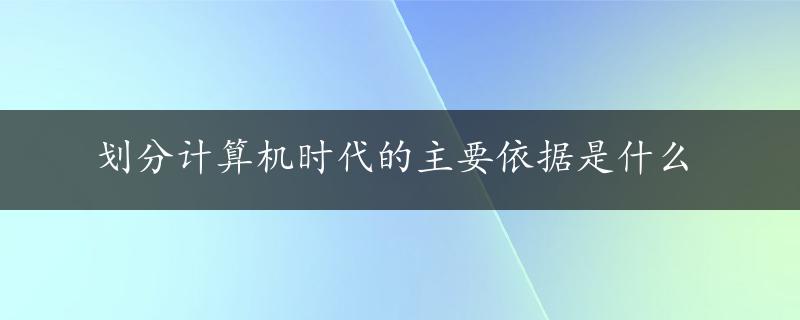 划分计算机时代的主要依据是什么