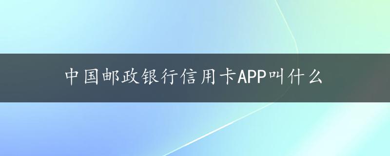 中国邮政银行信用卡APP叫什么