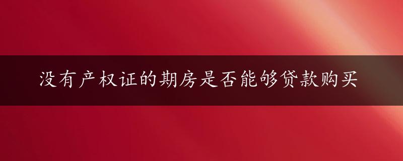 没有产权证的期房是否能够贷款购买