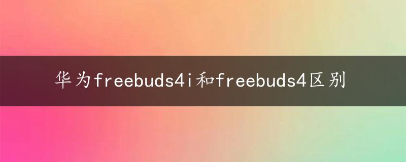 华为freebuds4i和freebuds4区别