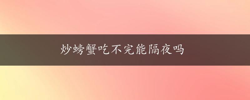 炒螃蟹吃不完能隔夜吗