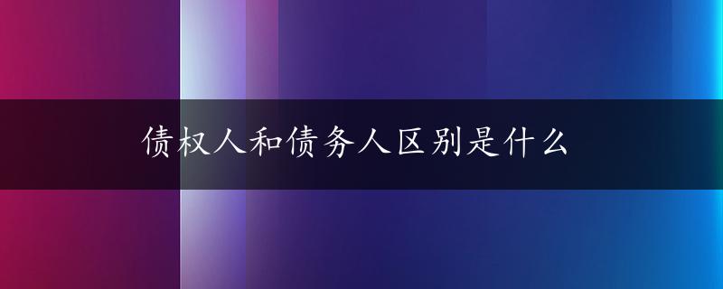 债权人和债务人区别是什么