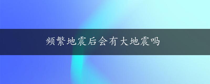 频繁地震后会有大地震吗