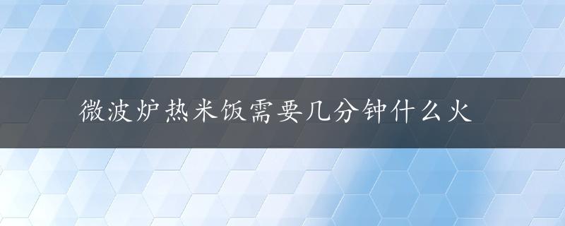 微波炉热米饭需要几分钟什么火