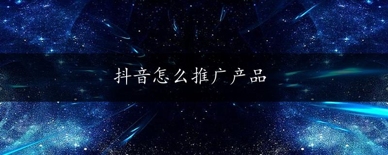 抖音怎么推广产品