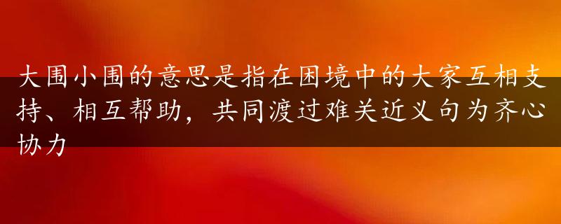 大围小围的意思是指在困境中的大家互相支持、相互帮助，共同渡过难关近义句为齐心协力