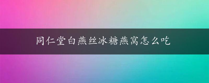 同仁堂白燕丝冰糖燕窝怎么吃