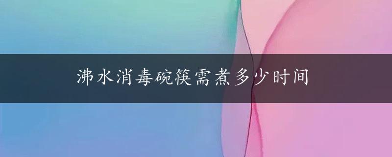 沸水消毒碗筷需煮多少时间