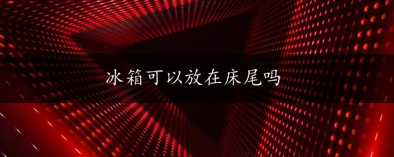 冰箱可以放在床尾吗