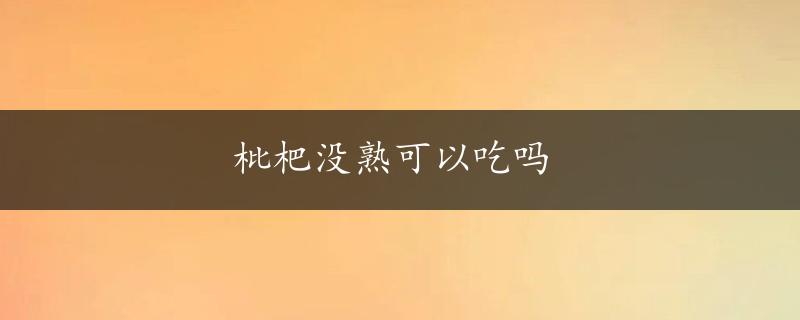 枇杷没熟可以吃吗