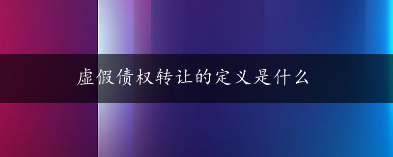 虚假债权转让的定义是什么