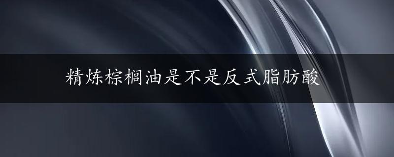 精炼棕榈油是不是反式脂肪酸