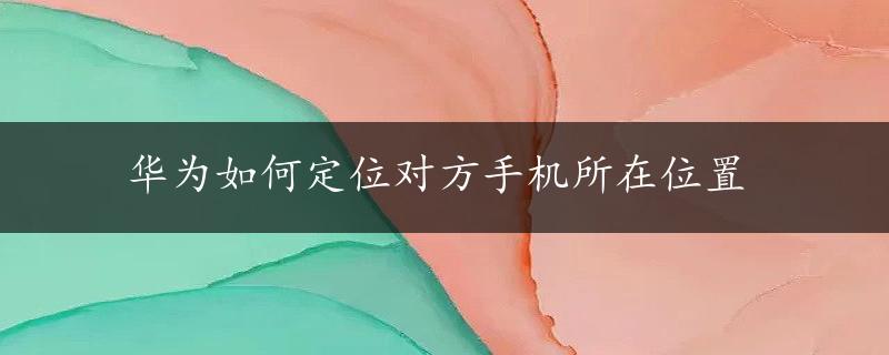 华为如何定位对方手机所在位置