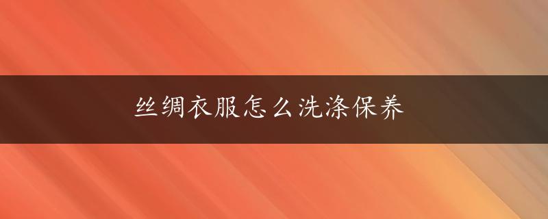 丝绸衣服怎么洗涤保养