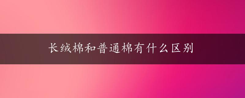 长绒棉和普通棉有什么区别