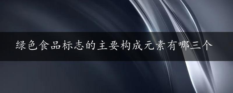 绿色食品标志的主要构成元素有哪三个