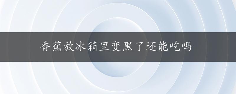 香蕉放冰箱里变黑了还能吃吗