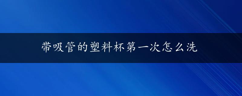 带吸管的塑料杯第一次怎么洗