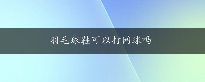 羽毛球鞋可以打网球吗