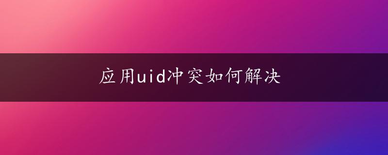 应用uid冲突如何解决