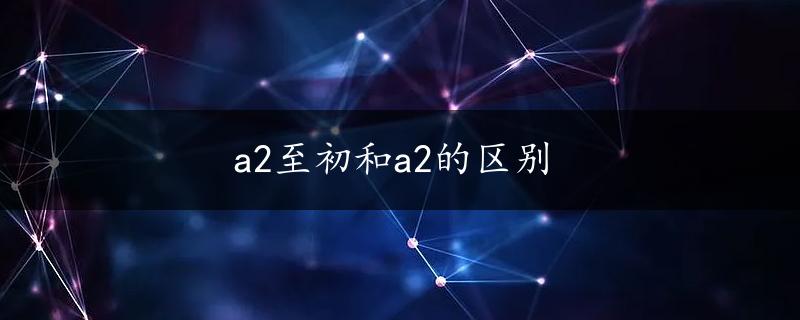 a2至初和a2的区别