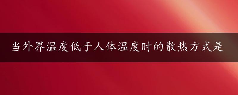 当外界温度低于人体温度时的散热方式是