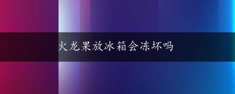 火龙果放冰箱会冻坏吗