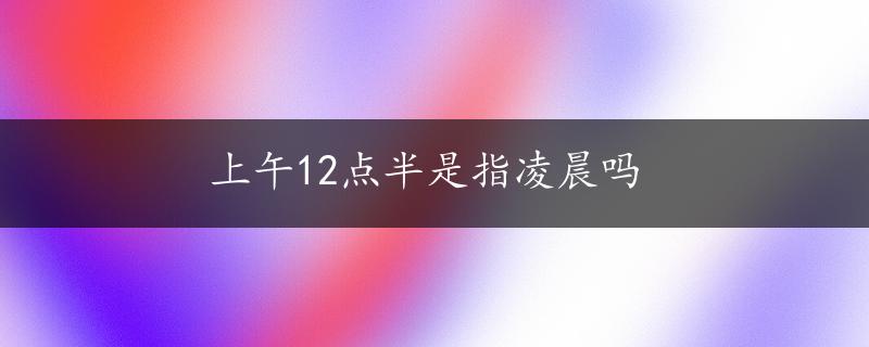 上午12点半是指凌晨吗