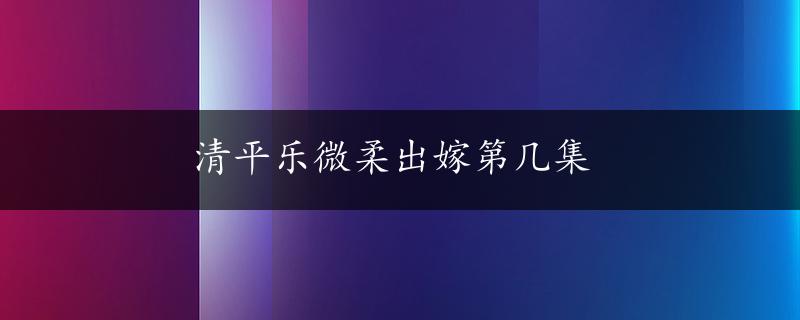 清平乐微柔出嫁第几集