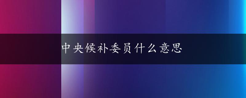 中央候补委员什么意思