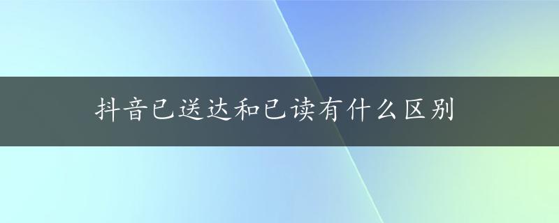 抖音已送达和已读有什么区别