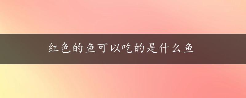 红色的鱼可以吃的是什么鱼