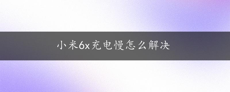 小米6x充电慢怎么解决