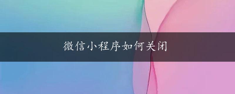 微信小程序如何关闭