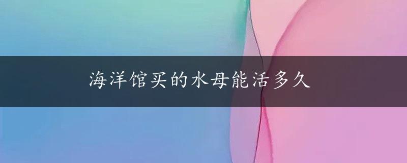 海洋馆买的水母能活多久