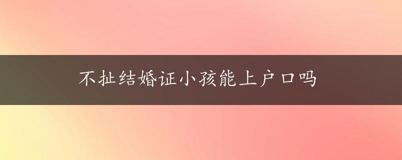 不扯结婚证小孩能上户口吗