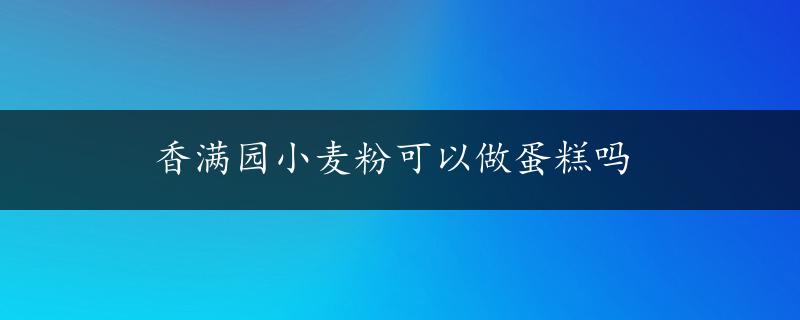 香满园小麦粉可以做蛋糕吗