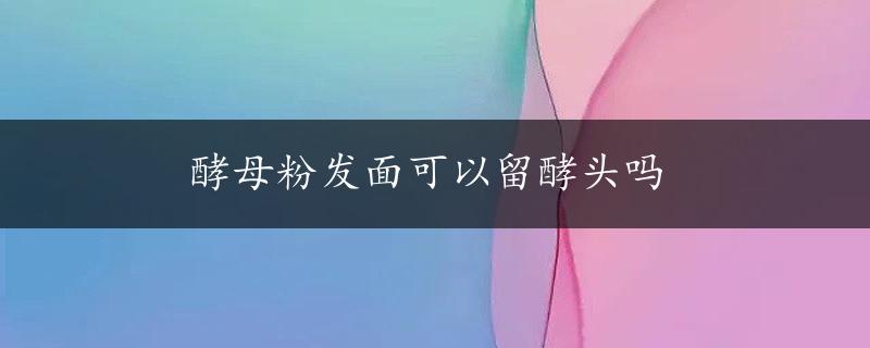 酵母粉发面可以留酵头吗