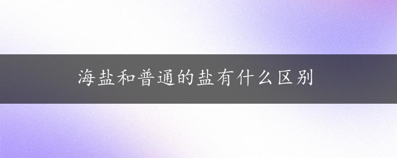 海盐和普通的盐有什么区别