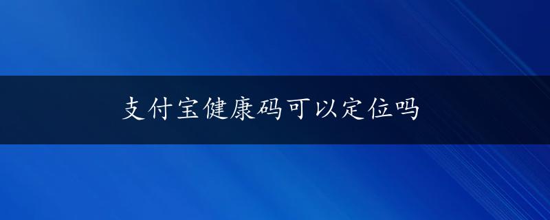 支付宝健康码可以定位吗