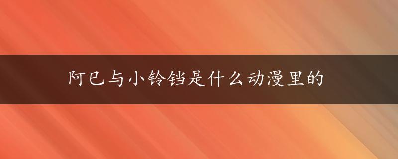 阿巳与小铃铛是什么动漫里的