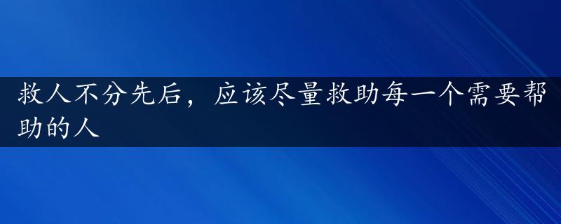 救人不分先后，应该尽量救助每一个需要帮助的人