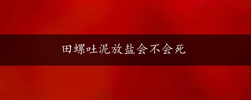 田螺吐泥放盐会不会死