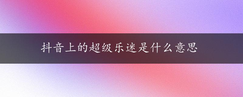 抖音上的超级乐迷是什么意思